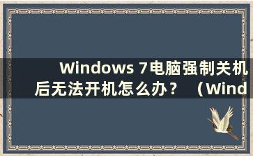 Windows 7电脑强制关机后无法开机怎么办？ （Windows 7强制关机后无法开机）